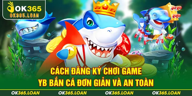 Cách đăng ký chơi game YB Bắn Cá đơn giản và an toàn