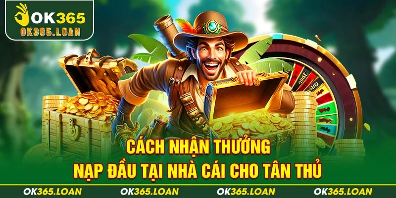 Cách nhận thưởng nạp đầu tại nhà cái cho tân thủ