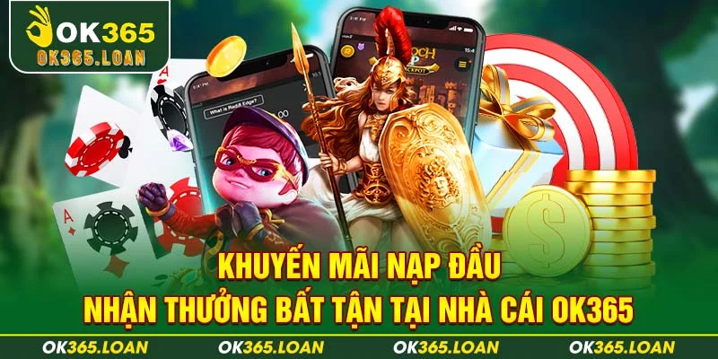 Khuyến Mãi Nạp Đầu - Nhận Thưởng Bất Tận Tại Nhà Cái OK365