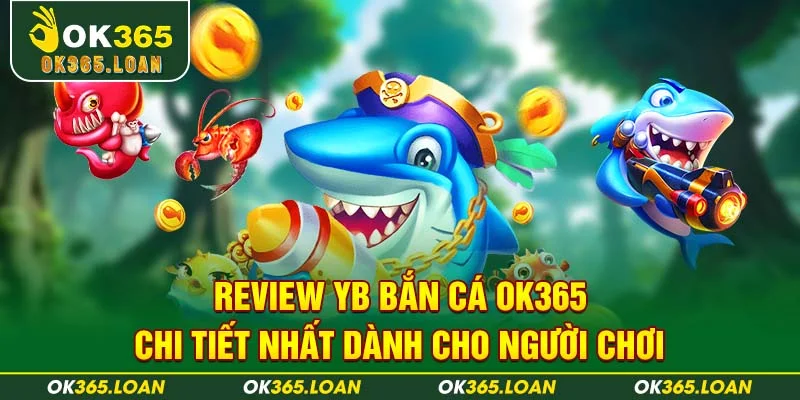 Review YB Bắn Cá OK365 Chi Tiết Nhất Dành Cho Người Chơi